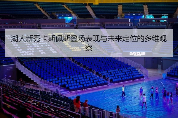 湖人新秀卡斯佩斯登场表现与未来定位的多维观察