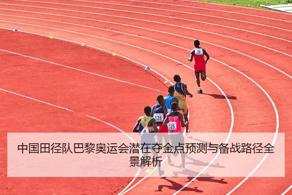 中国田径队巴黎奥运会潜在夺金点预测与备战路径全景解析